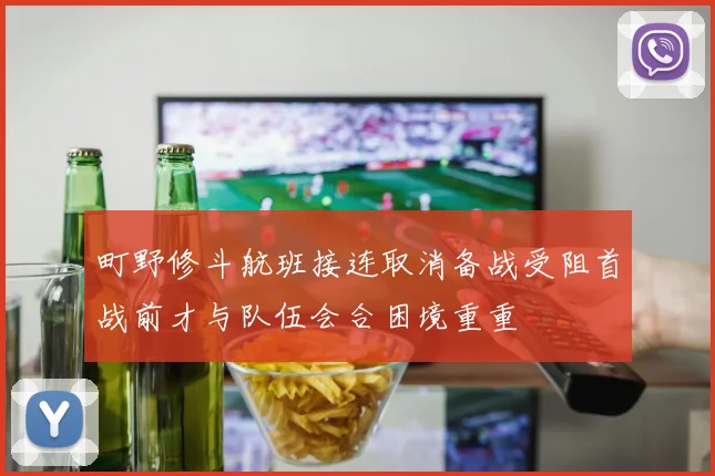 町野修斗航班接连取消备战受阻首战前才与队伍会合困境重重