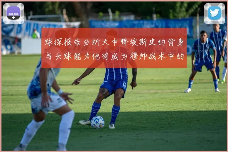 球探报告分析大中锋埃斯皮的背身与头球能力他将成为穆帅战术中的关键人物