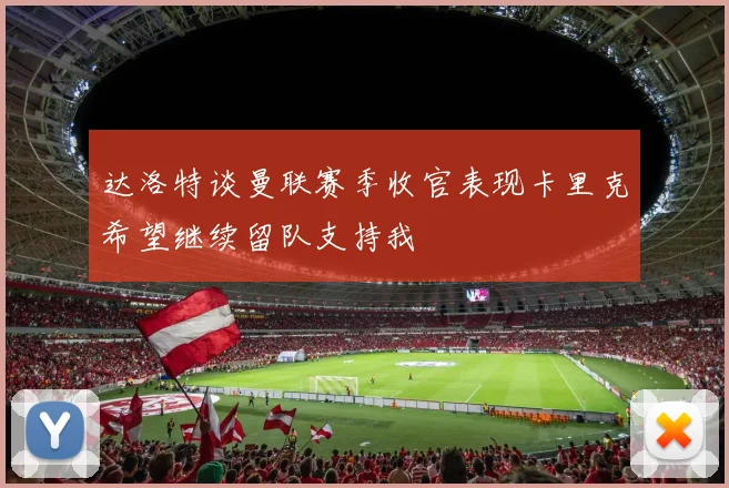 达洛特谈曼联赛季收官表现卡里克希望继续留队支持我