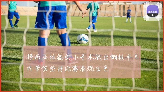 穆西亚拉接受小手术取出钢板半年内带伤坚持比赛表现出色
