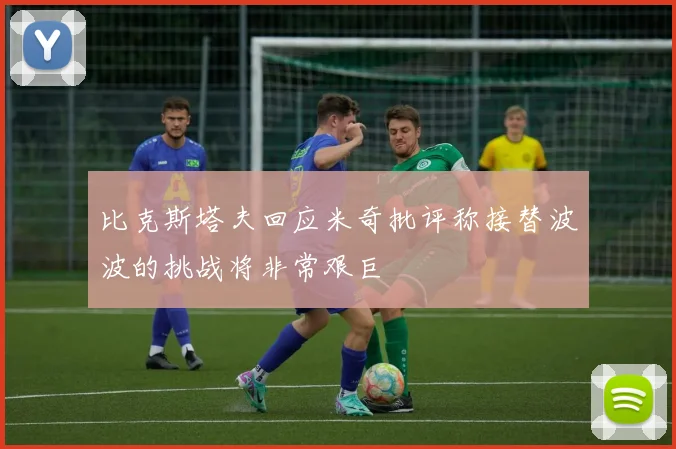 比克斯塔夫回应米奇批评称接替波波的挑战将非常艰巨