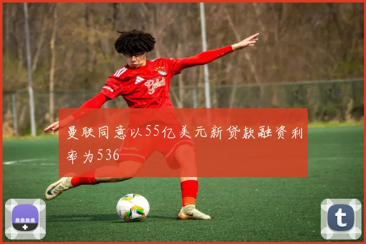 曼联同意以55亿美元新贷款融资利率为536