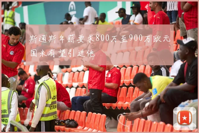 斯通斯年薪要求800万至900万欧元国米有望引进他