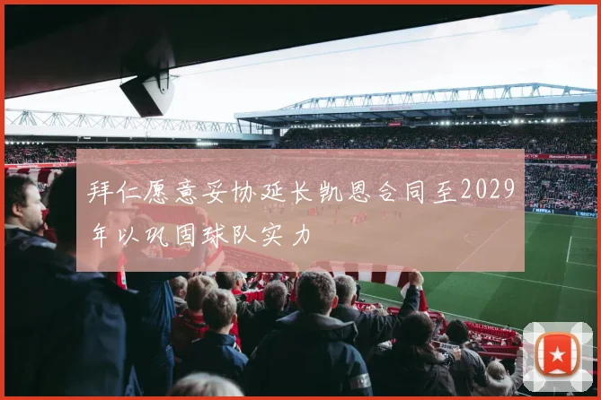 拜仁愿意妥协延长凯恩合同至2029年以巩固球队实力
