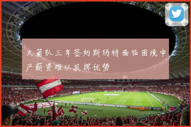 火箭队三年签约斯玛特面临困境中产薪资难以发挥优势