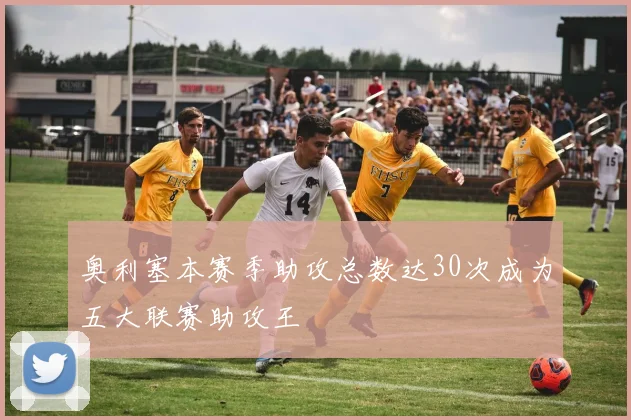 奥利塞本赛季助攻总数达30次成为五大联赛助攻王