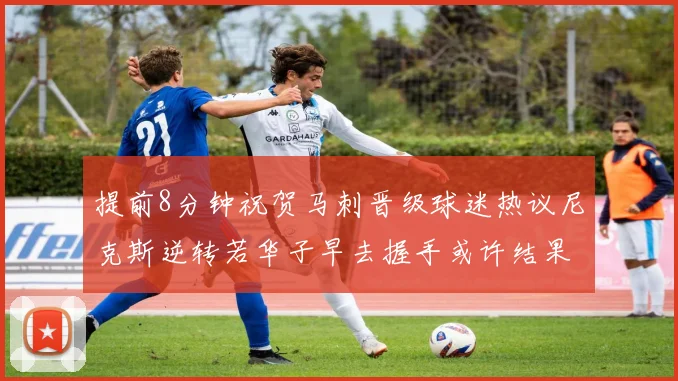 提前8分钟祝贺马刺晋级球迷热议尼克斯逆转若华子早去握手或许结果不同